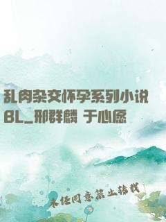 乱肉杂交怀孕系列小说BL